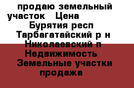 продаю земельный участок › Цена ­ 170 000 - Бурятия респ., Тарбагатайский р-н, Николаевский п. Недвижимость » Земельные участки продажа   